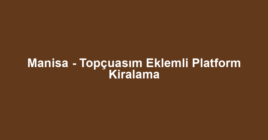 Manisa - Topçuasım Eklemli Platform Kiralama