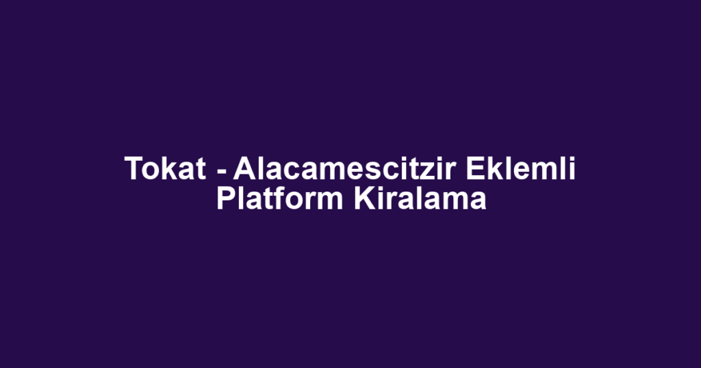 Tokat - Alacamescitzir Eklemli Platform Kiralama
