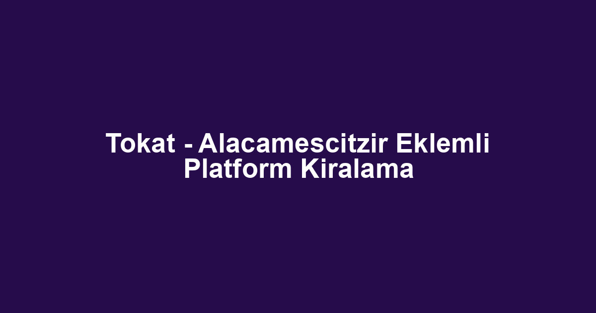 Tokat - Alacamescitzir Eklemli Platform Kiralama