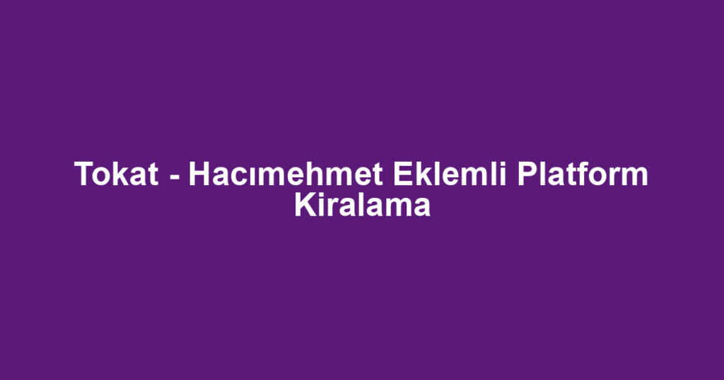 Tokat - Hacımehmet Eklemli Platform Kiralama