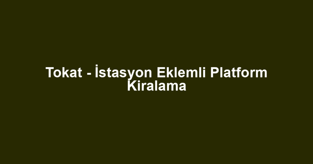 Tokat - İstasyon Eklemli Platform Kiralama