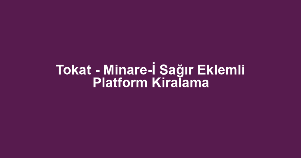 Tokat - Minare-İ Sağır Eklemli Platform Kiralama