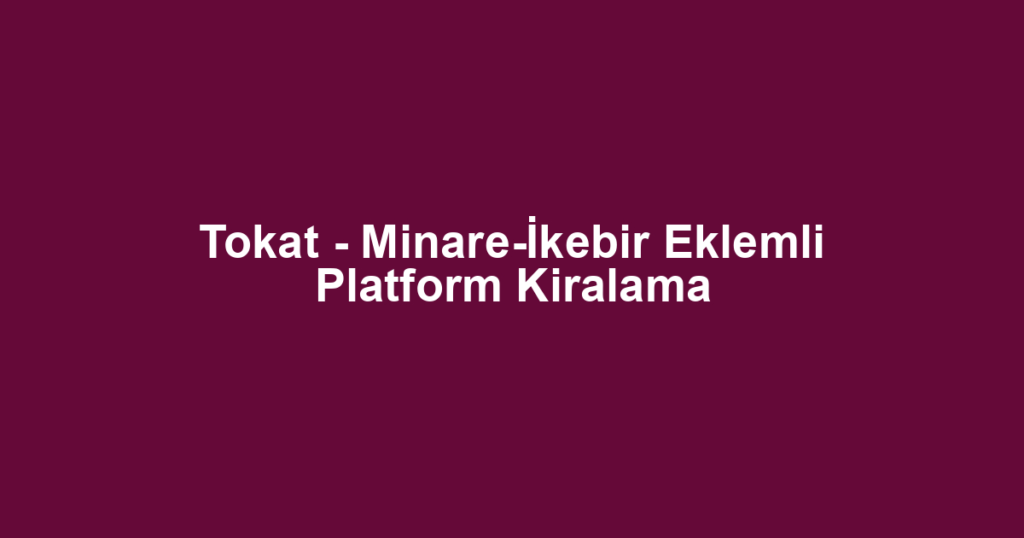 Tokat - Minare-İkebir Eklemli Platform Kiralama