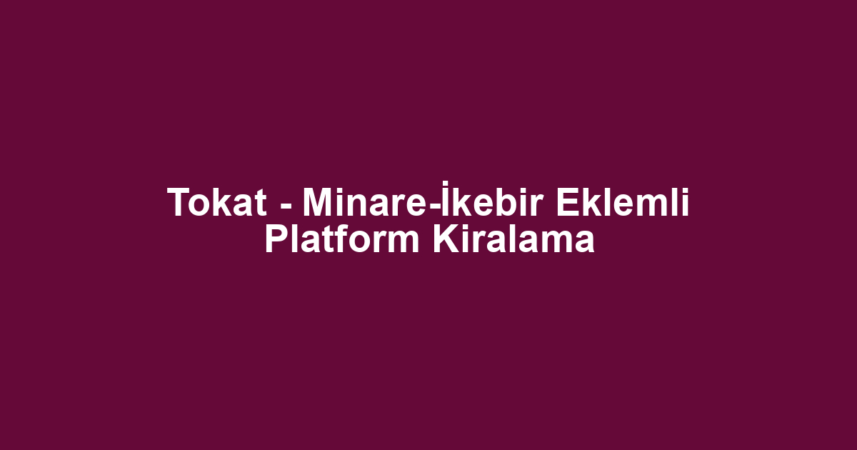 Tokat - Minare-İkebir Eklemli Platform Kiralama
