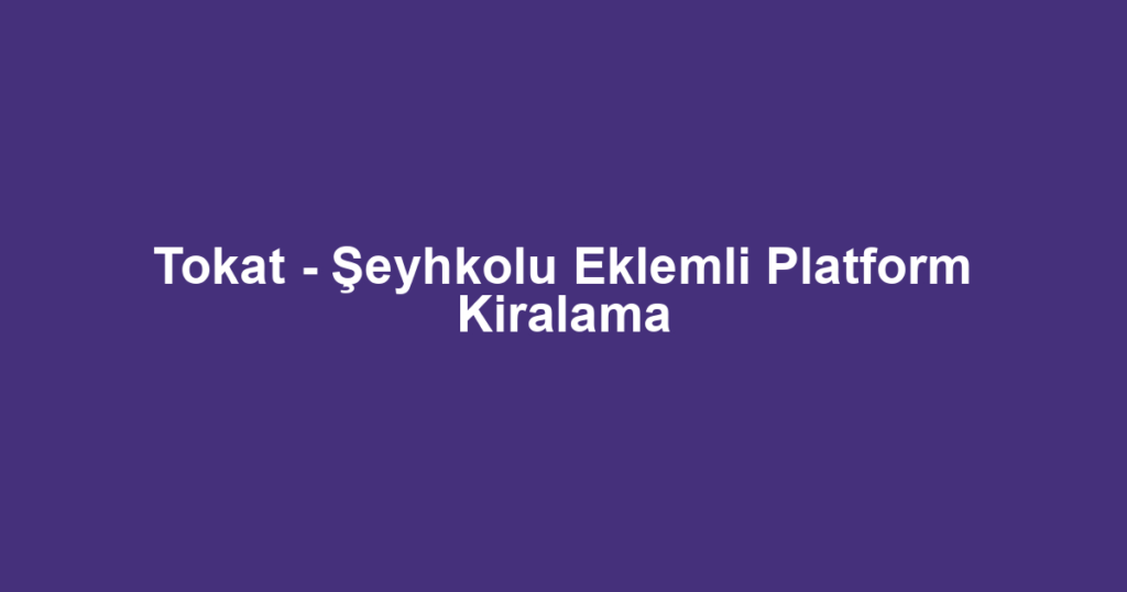 Tokat - Şeyhkolu Eklemli Platform Kiralama
