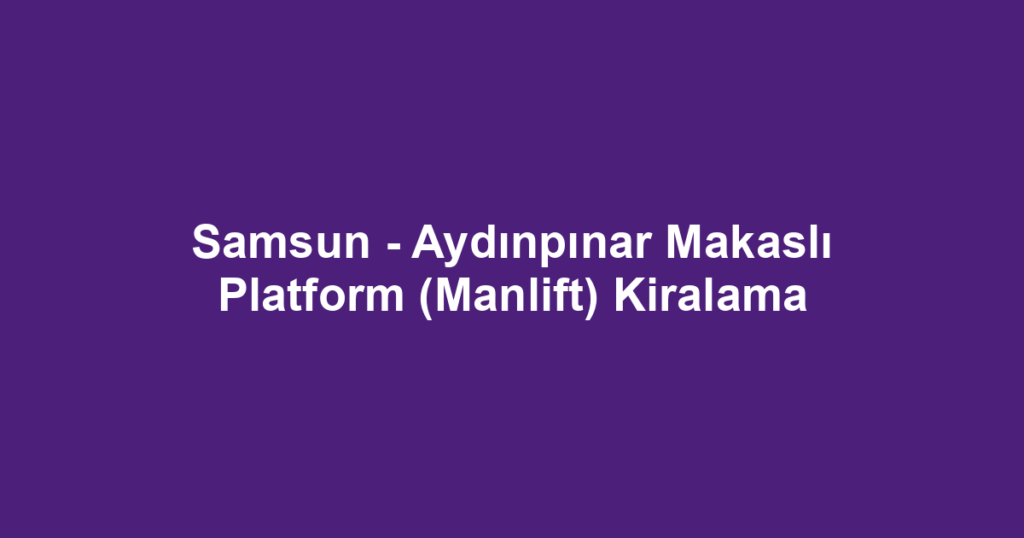 Samsun - Aydınpınar Makaslı Platform (Manlift) Kiralama