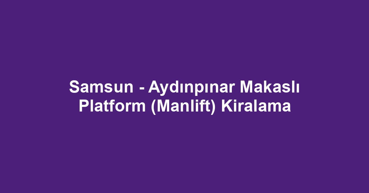 Samsun - Aydınpınar Makaslı Platform (Manlift) Kiralama