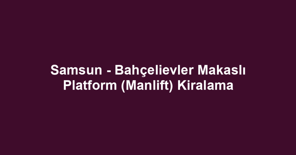 Samsun - Bahçelievler Makaslı Platform (Manlift) Kiralama