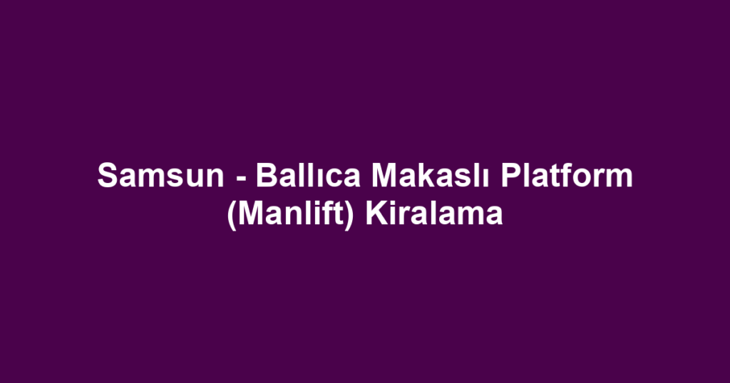Samsun - Ballıca Makaslı Platform (Manlift) Kiralama