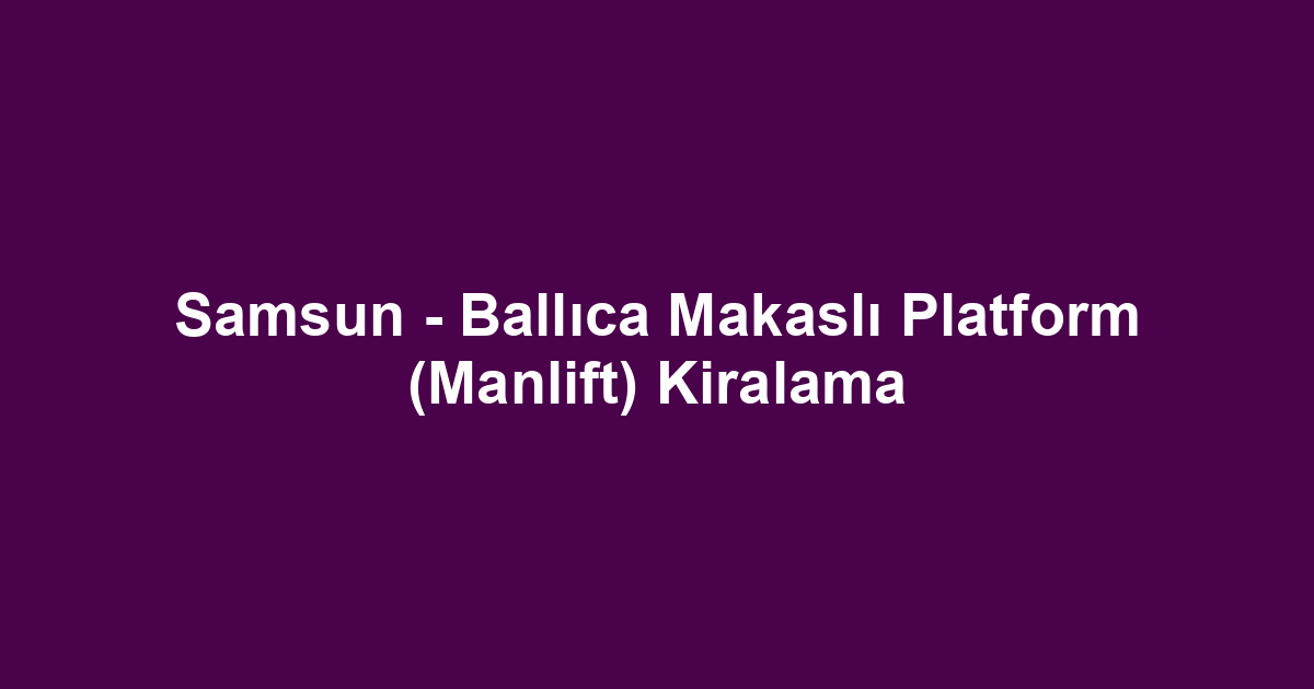 Samsun - Ballıca Makaslı Platform (Manlift) Kiralama