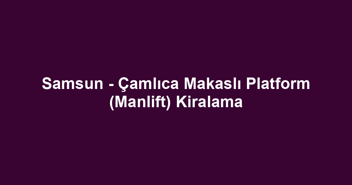 Samsun - Çamlıca Makaslı Platform (Manlift) Kiralama