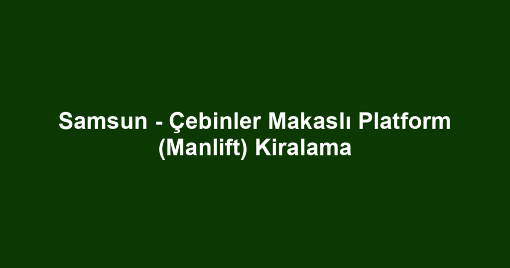 Samsun - Çebinler Makaslı Platform (Manlift) Kiralama