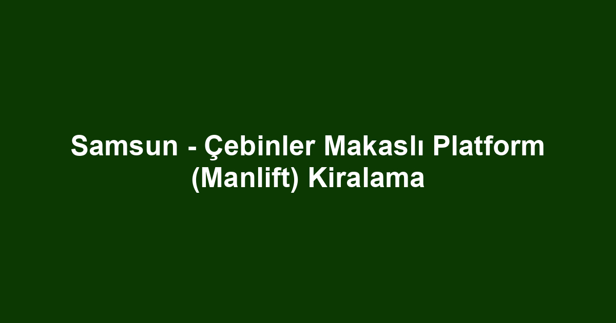 Samsun - Çebinler Makaslı Platform (Manlift) Kiralama