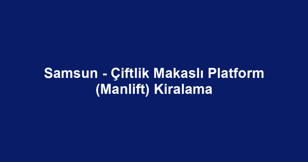 Samsun - Çiftlik Makaslı Platform (Manlift) Kiralama