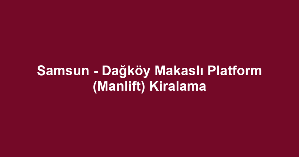 Samsun - Dağköy Makaslı Platform (Manlift) Kiralama