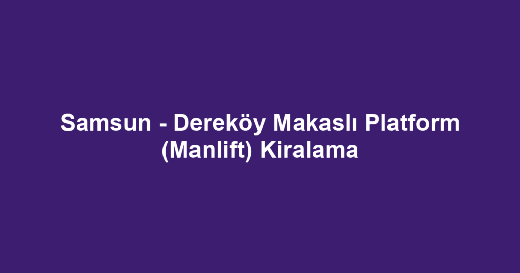 Samsun - Dereköy Makaslı Platform (Manlift) Kiralama
