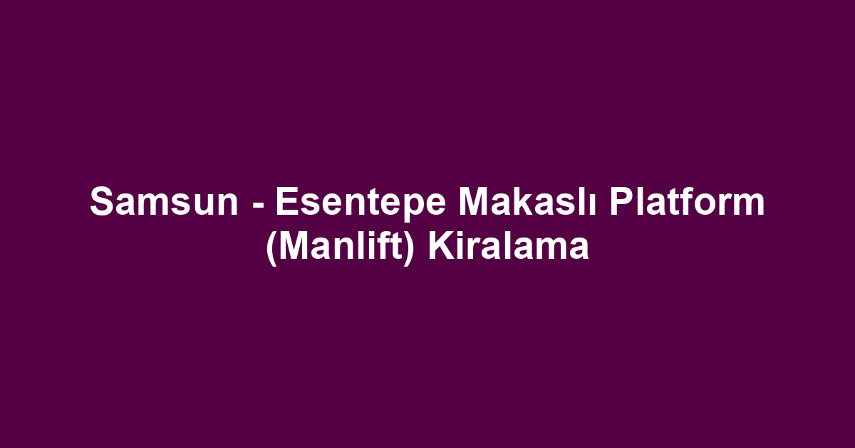 Samsun - Esentepe Makaslı Platform (Manlift) Kiralama