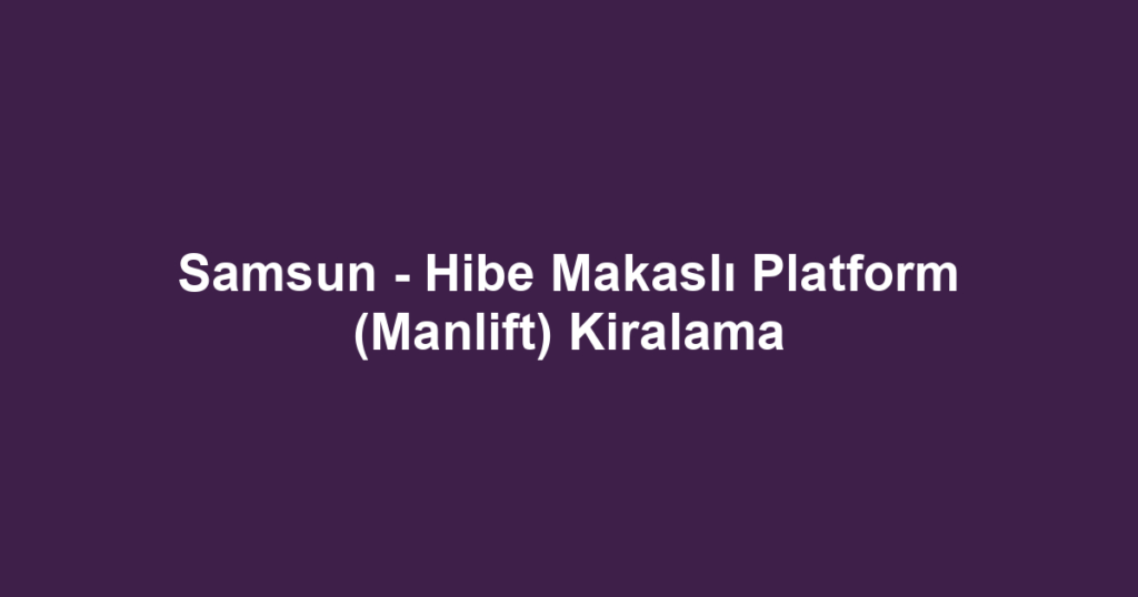 Samsun - Hibe Makaslı Platform (Manlift) Kiralama