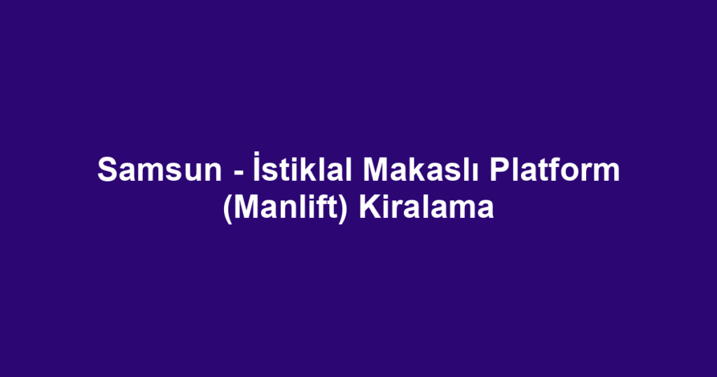 Samsun - İstiklal Makaslı Platform (Manlift) Kiralama