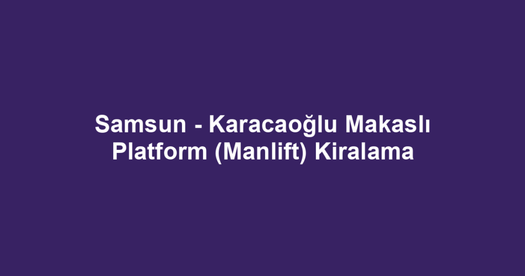 Samsun - Karacaoğlu Makaslı Platform (Manlift) Kiralama
