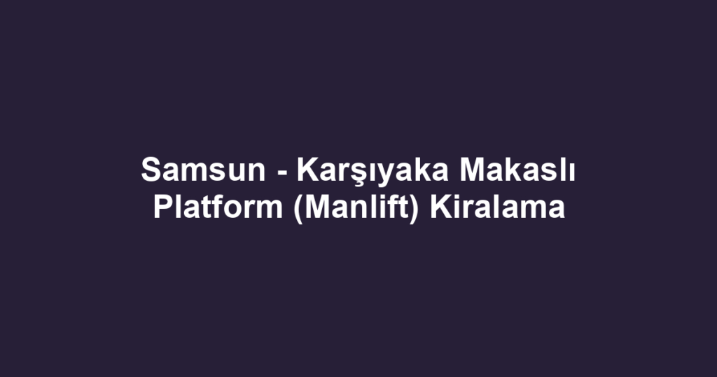 Samsun - Karşıyaka Makaslı Platform (Manlift) Kiralama