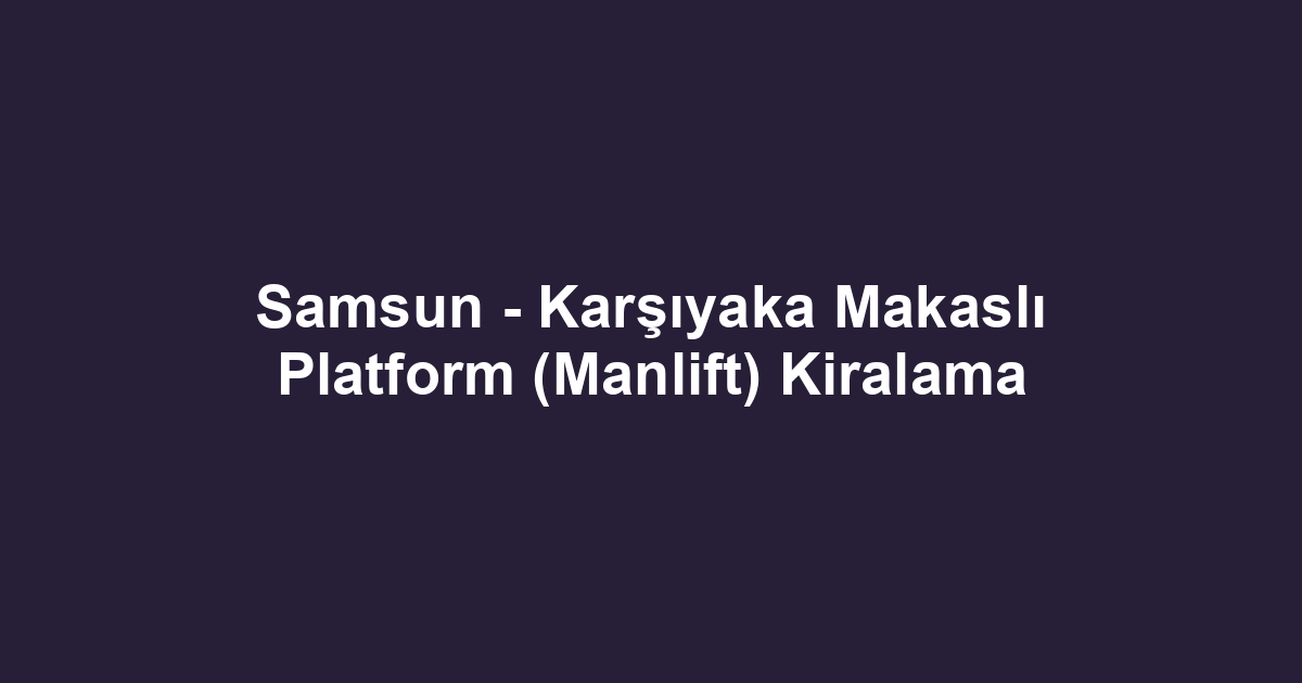 Samsun - Karşıyaka Makaslı Platform (Manlift) Kiralama