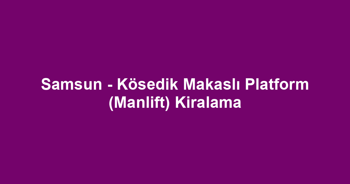 Samsun - Kösedik Makaslı Platform (Manlift) Kiralama