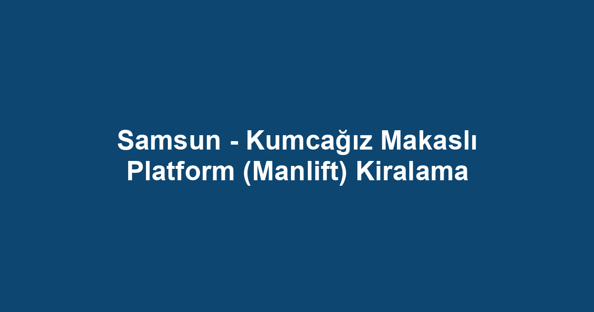 Samsun - Kumcağız Makaslı Platform (Manlift) Kiralama