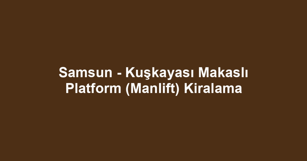Samsun - Kuşkayası Makaslı Platform (Manlift) Kiralama