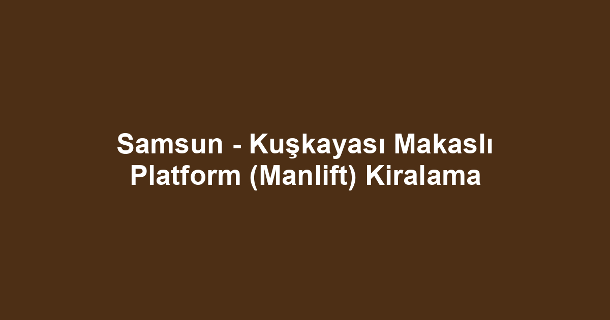 Samsun - Kuşkayası Makaslı Platform (Manlift) Kiralama