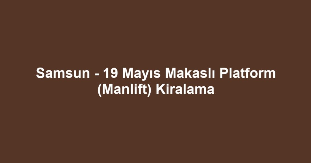 Samsun - 19 Mayıs Makaslı Platform (Manlift) Kiralama