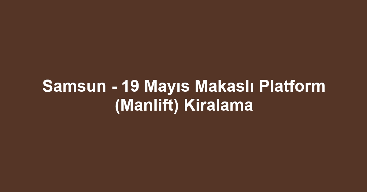Samsun - 19 Mayıs Makaslı Platform (Manlift) Kiralama