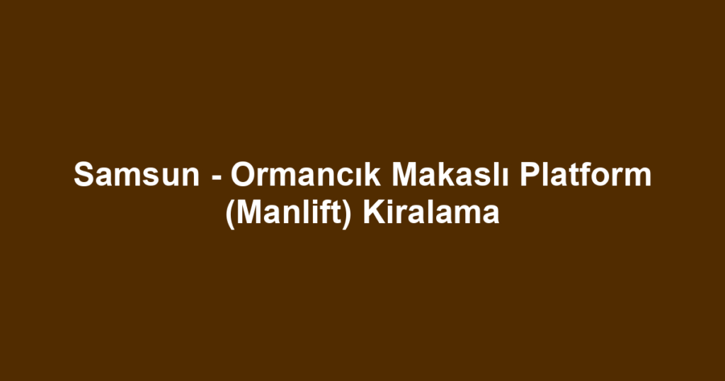 Samsun - Ormancık Makaslı Platform (Manlift) Kiralama