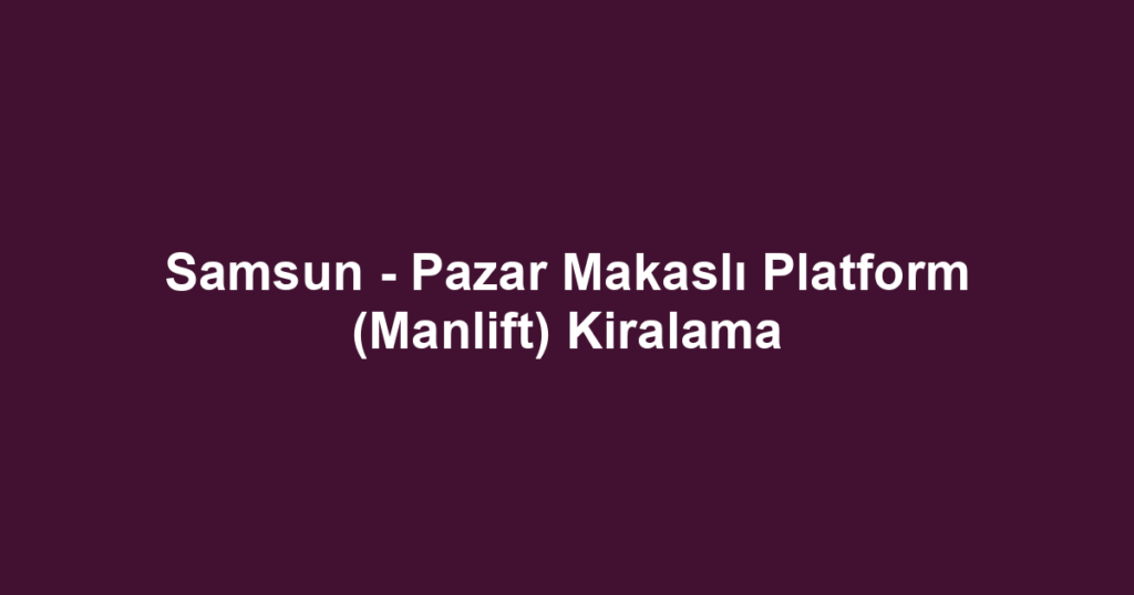 Samsun - Pazar Makaslı Platform (Manlift) Kiralama