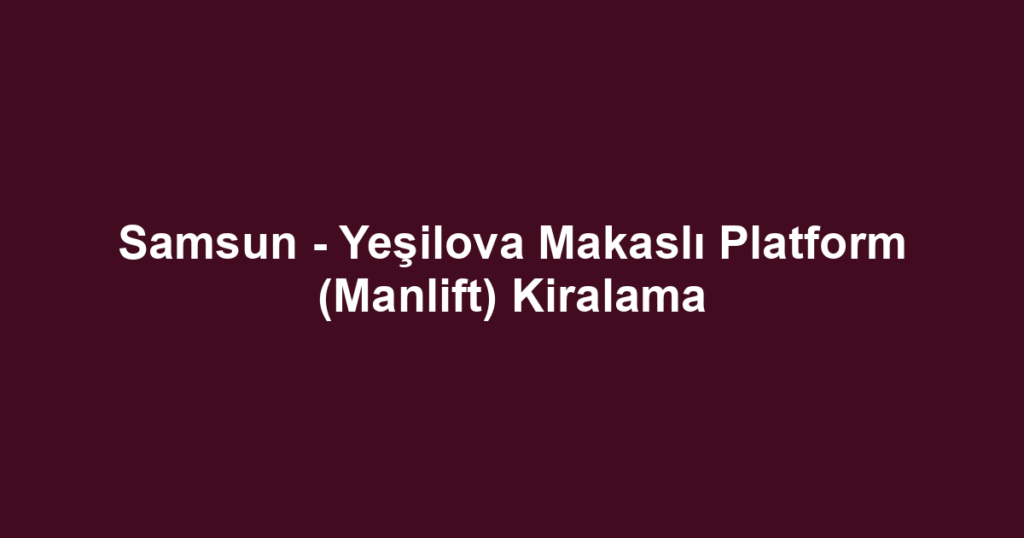 Samsun - Yeşilova Makaslı Platform (Manlift) Kiralama