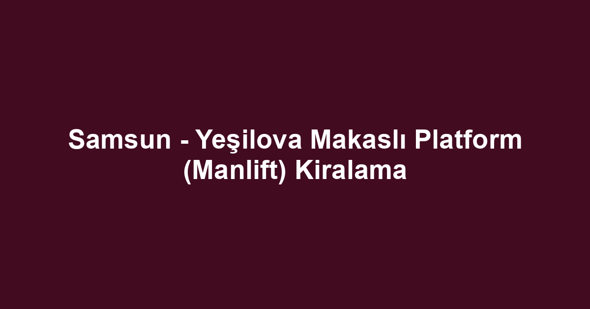 Samsun - Yeşilova Makaslı Platform (Manlift) Kiralama