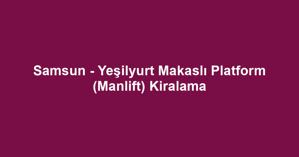 Samsun - Yeşilyurt Makaslı Platform (Manlift) Kiralama