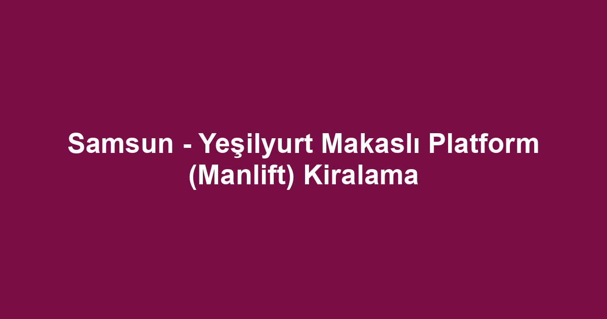 Samsun - Yeşilyurt Makaslı Platform (Manlift) Kiralama