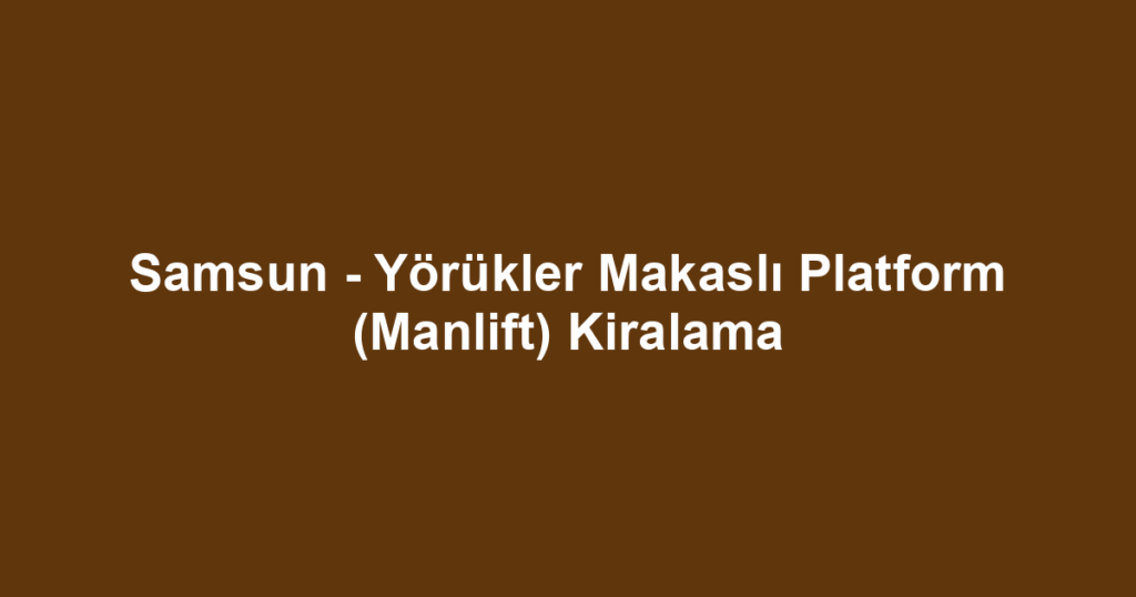 Samsun - Yörükler Makaslı Platform (Manlift) Kiralama