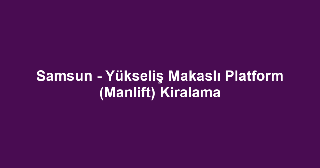Samsun - Yükseliş Makaslı Platform (Manlift) Kiralama