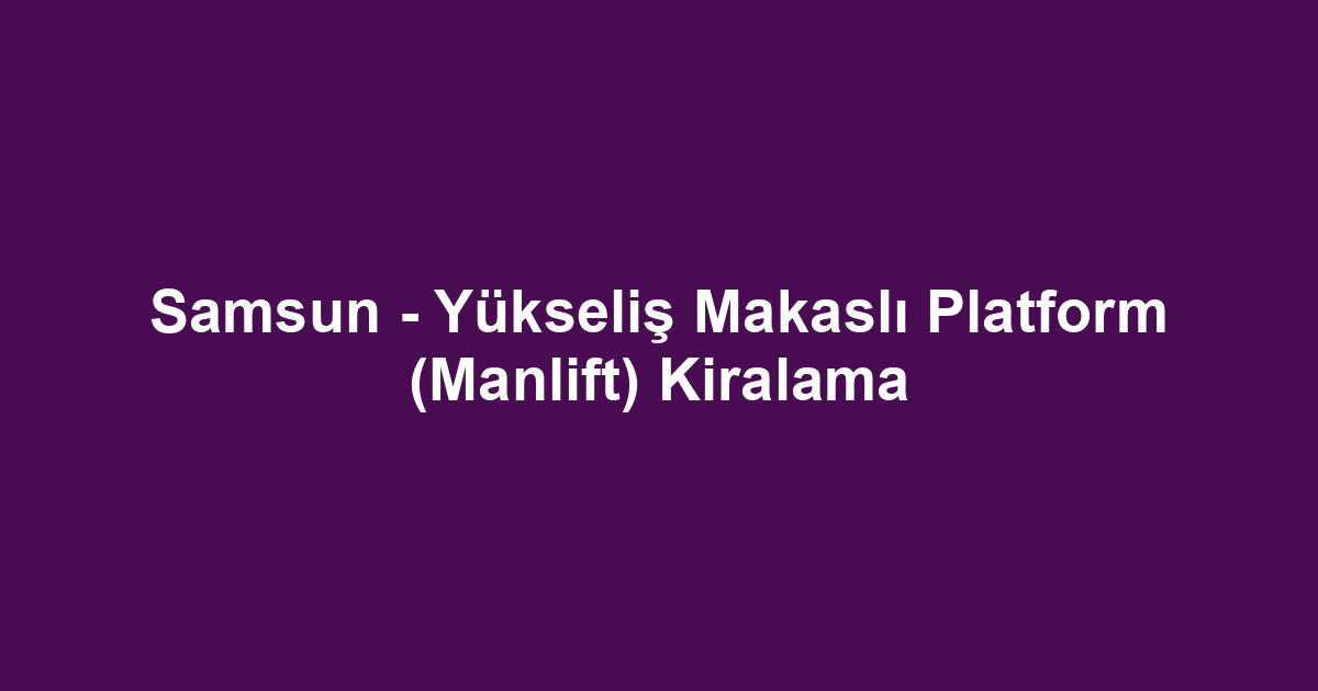 Samsun - Yükseliş Makaslı Platform (Manlift) Kiralama
