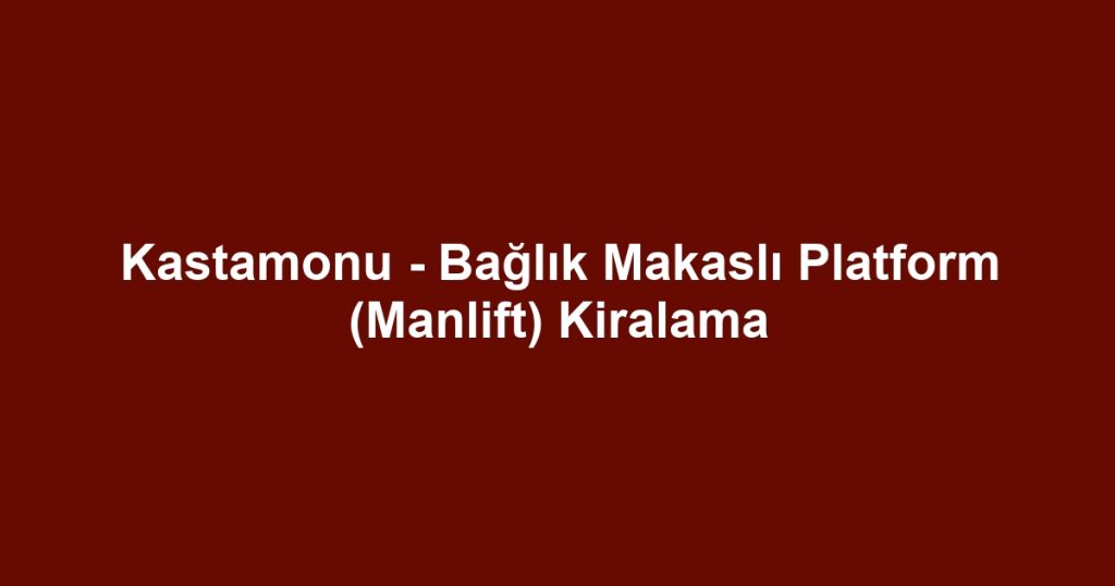 Kastamonu - Bağlık Makaslı Platform (Manlift) Kiralama