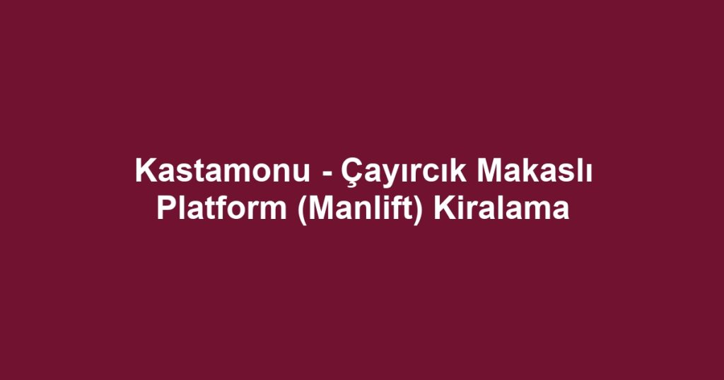Kastamonu - Çayırcık Makaslı Platform (Manlift) Kiralama