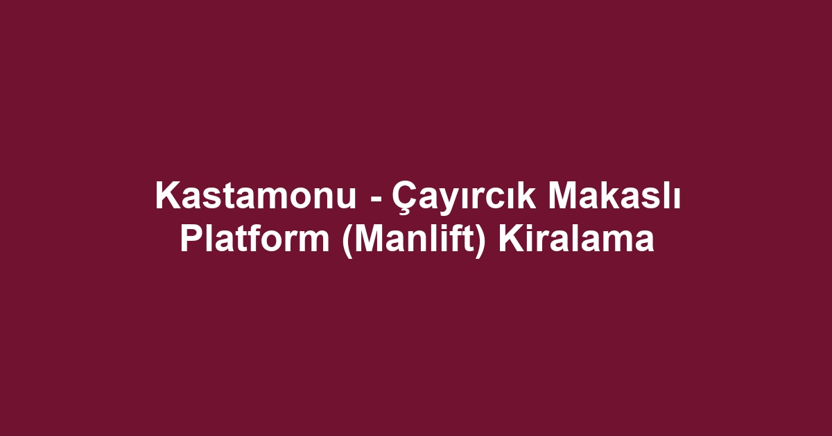 Kastamonu - Çayırcık Makaslı Platform (Manlift) Kiralama
