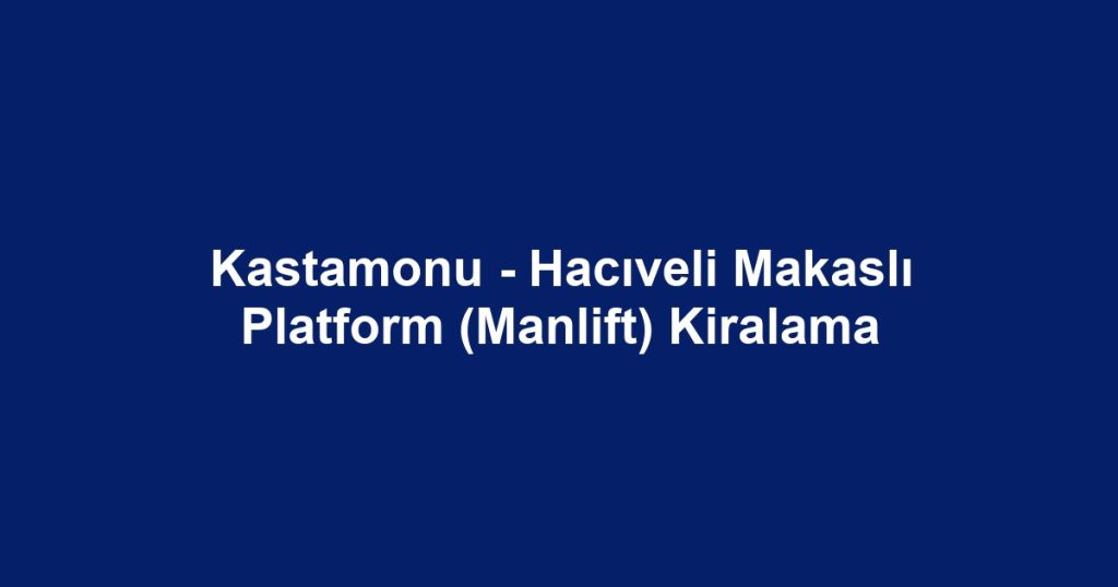 Kastamonu - Hacıveli Makaslı Platform (Manlift) Kiralama