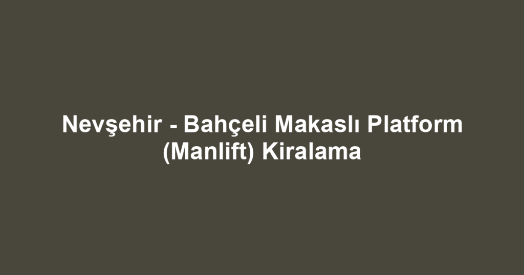 Nevşehir - Bahçeli Makaslı Platform (Manlift) Kiralama