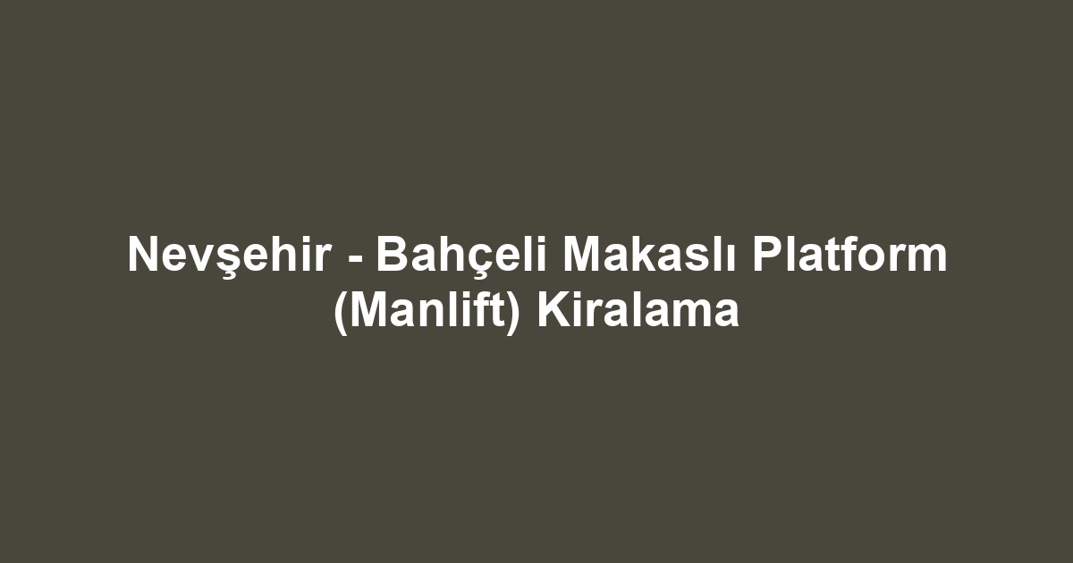 Nevşehir - Bahçeli Makaslı Platform (Manlift) Kiralama