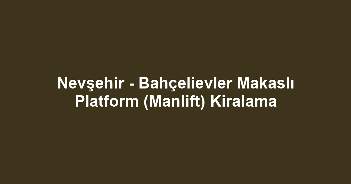 Nevşehir - Bahçelievler Makaslı Platform (Manlift) Kiralama