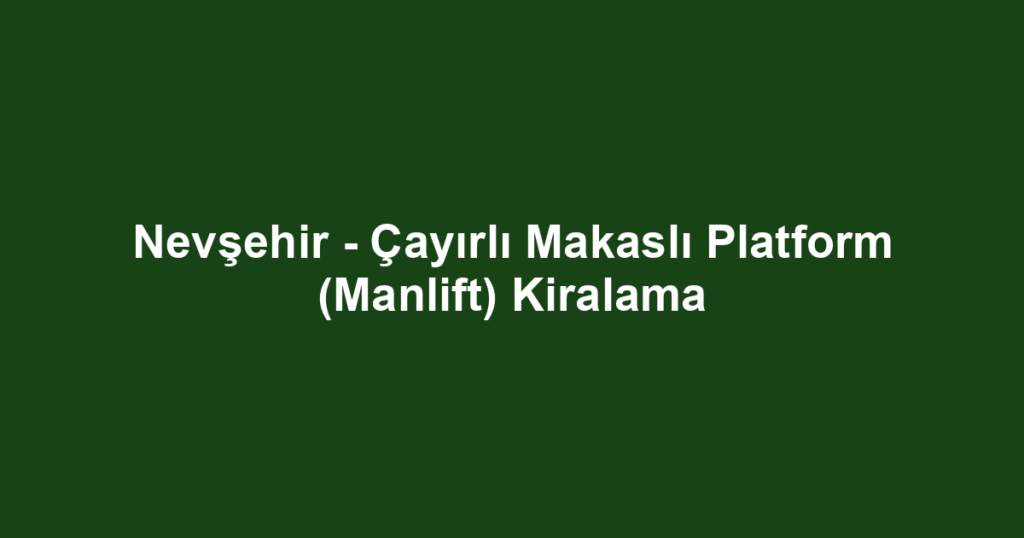 Nevşehir - Çayırlı Makaslı Platform (Manlift) Kiralama