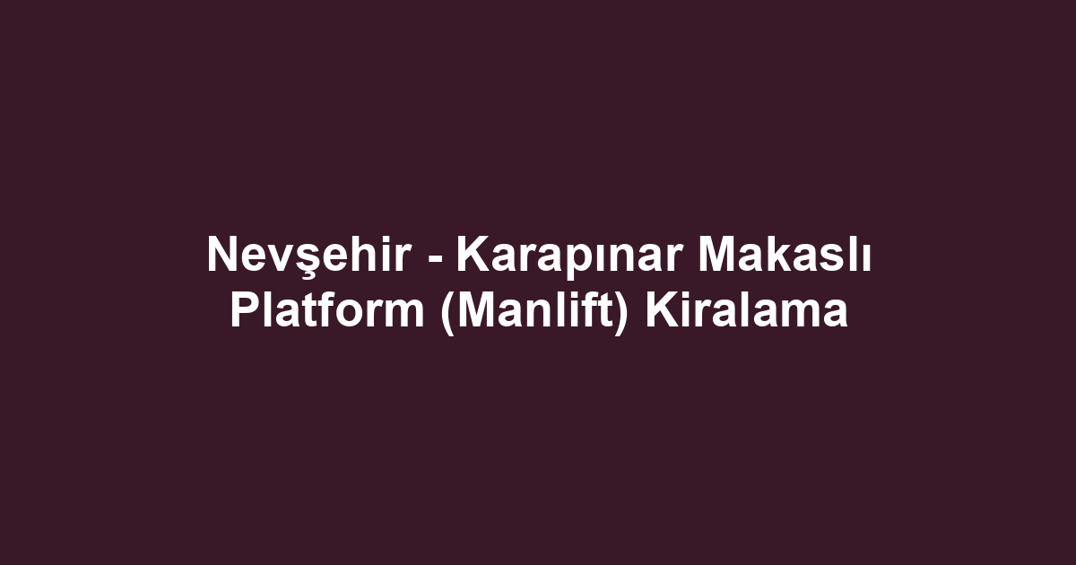 Nevşehir - Karapınar Makaslı Platform (Manlift) Kiralama